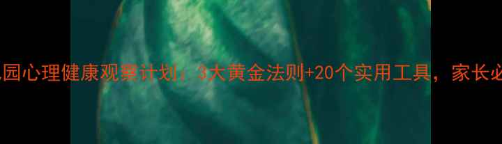 图片 🌟幼儿园心理健康观察计划：3大黄金法则+20个实用工具，家长必看！2