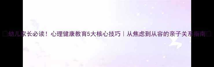 图片 🌟幼儿家长必读！心理健康教育5大核心技巧｜从焦虑到从容的亲子关系指南💡