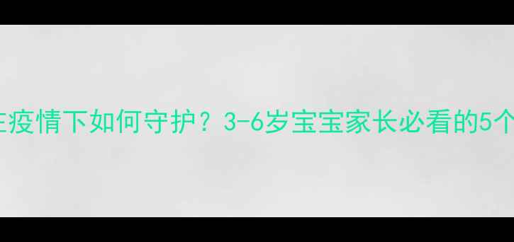 图片 🌟幼儿心理健康在疫情下如何守护？3-6岁宝宝家长必看的5个心理疏导方法🌟2
