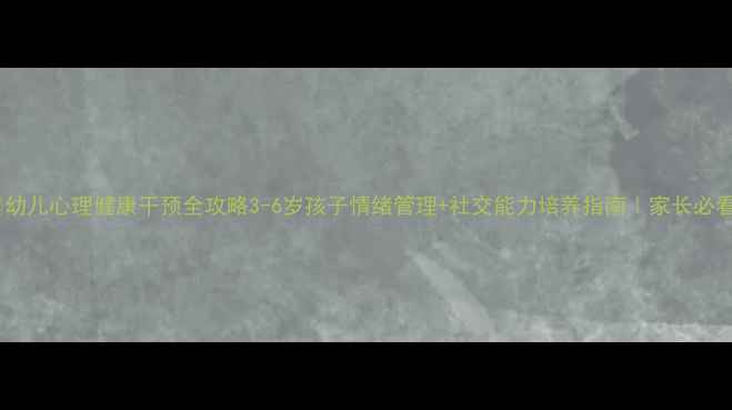 图片 🌟幼儿心理健康干预全攻略3-6岁孩子情绪管理+社交能力培养指南｜家长必看1