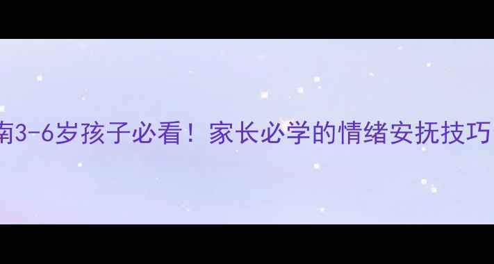 图片 🌟幼儿情绪管理指南3-6岁孩子必看！家长必学的情绪安抚技巧（附实用工具包）1