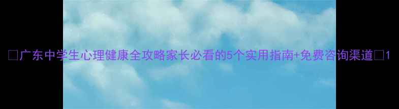 图片 🌟广东中学生心理健康全攻略家长必看的5个实用指南+免费咨询渠道📚1
