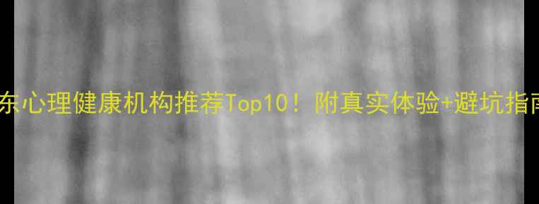 图片 🌟广东心理健康机构推荐Top10！附真实体验+避坑指南🌟2
