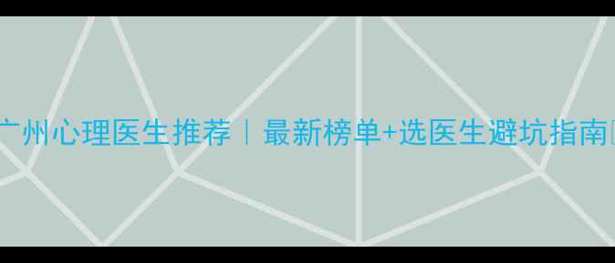 图片 🌟广州心理医生推荐｜最新榜单+选医生避坑指南💡2