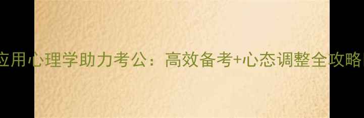 图片 🌟应用心理学助力考公：高效备考+心态调整全攻略🌟1