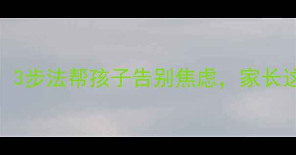 图片 🌟开学前必看！3步法帮孩子告别焦虑，家长这样做更高效🌟