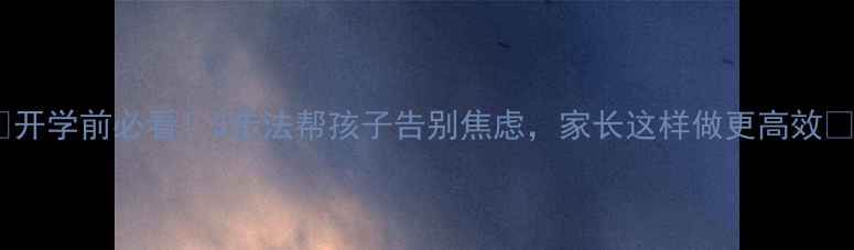 图片 🌟开学前必看！3步法帮孩子告别焦虑，家长这样做更高效🌟2