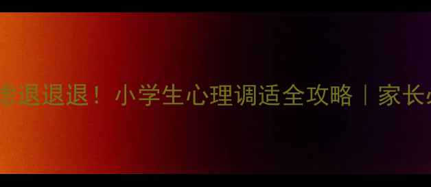 图片 🌟开学焦虑退退退！小学生心理调适全攻略｜家长必看干货2