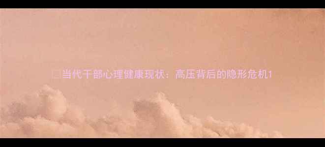 图片 🌟当代干部心理健康现状：高压背后的隐形危机1