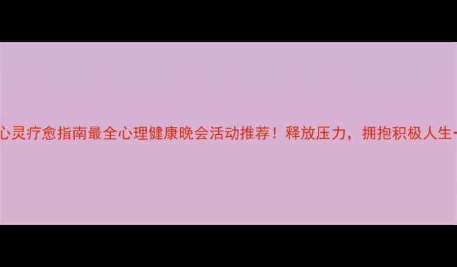 图片 🌟心灵疗愈指南最全心理健康晚会活动推荐！释放压力，拥抱积极人生→2
