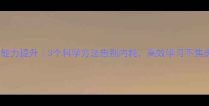 图片 🌟心理健康+学习能力提升｜3个科学方法告别内耗，高效学习不焦虑（附自测清单）