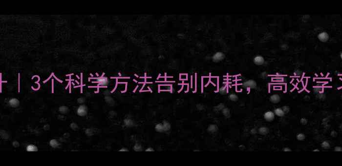 图片 🌟心理健康+学习能力提升｜3个科学方法告别内耗，高效学习不焦虑（附自测清单）1