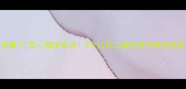 图片 🌟心理健康+广告心理学双杀！5个让你上瘾的营销案例深度拆解💡
