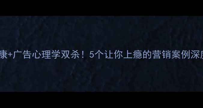 图片 🌟心理健康+广告心理学双杀！5个让你上瘾的营销案例深度拆解💡2