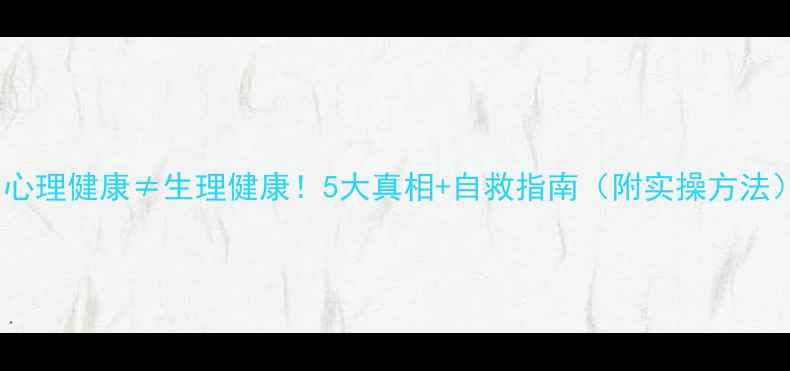 图片 🌟心理健康≠生理健康！5大真相+自救指南（附实操方法）1