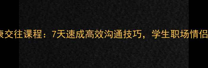 图片 🌟心理健康交往课程：7天速成高效沟通技巧，学生职场情侣必看！🌟2