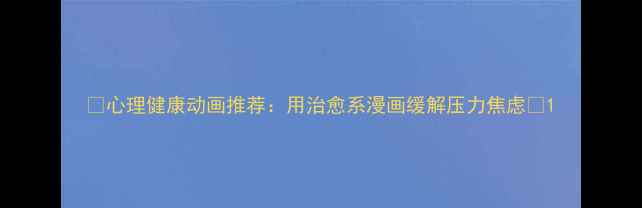 图片 🌟心理健康动画推荐：用治愈系漫画缓解压力焦虑🌟1