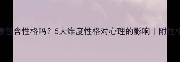图片 🌟心理健康包含性格吗？5大维度性格对心理的影响｜附性格测试表🌟