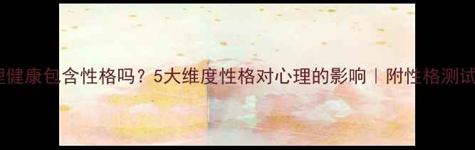 图片 🌟心理健康包含性格吗？5大维度性格对心理的影响｜附性格测试表🌟1