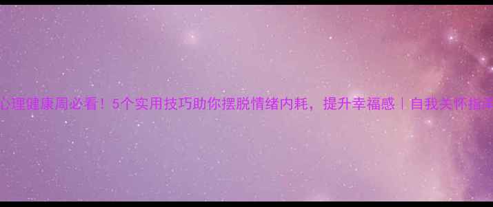 图片 🌟心理健康周必看！5个实用技巧助你摆脱情绪内耗，提升幸福感｜自我关怀指南🌟