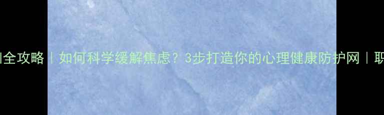 图片 🌟心理健康培训全攻略｜如何科学缓解焦虑？3步打造你的心理健康防护网｜职场&学生党必备