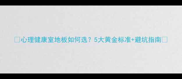图片 🌟心理健康室地板如何选？5大黄金标准+避坑指南🌟