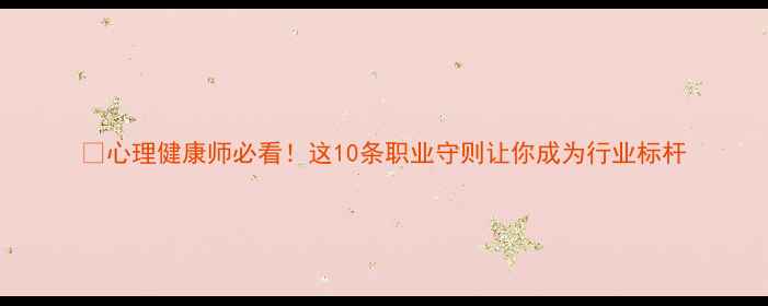 图片 🌟心理健康师必看！这10条职业守则让你成为行业标杆