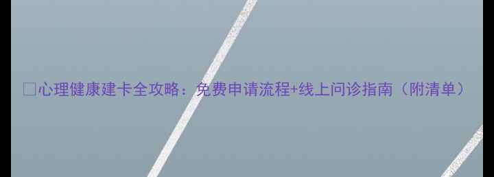 图片 🌟心理健康建卡全攻略：免费申请流程+线上问诊指南（附清单）