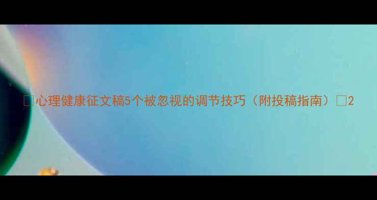 图片 🌟心理健康征文稿5个被忽视的调节技巧（附投稿指南）👉2