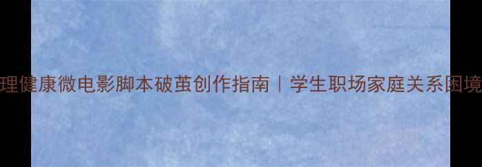 图片 🌟心理健康微电影脚本破茧创作指南｜学生职场家庭关系困境全💡
