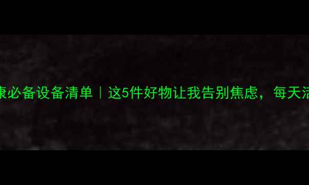 图片 🌟心理健康必备设备清单｜这5件好物让我告别焦虑，每天活力满满！