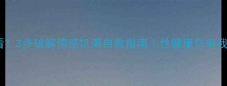 图片 🌟心理健康必看！3步破解情感饥渴自救指南｜性健康与自我成长全攻略💡2