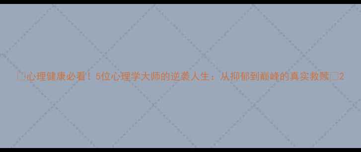 图片 🌟心理健康必看！5位心理学大师的逆袭人生：从抑郁到巅峰的真实救赎💡2