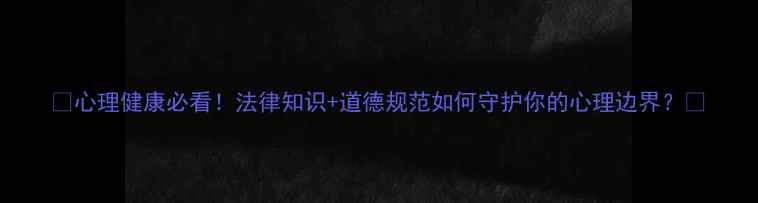 图片 🌟心理健康必看！法律知识+道德规范如何守护你的心理边界？🌟