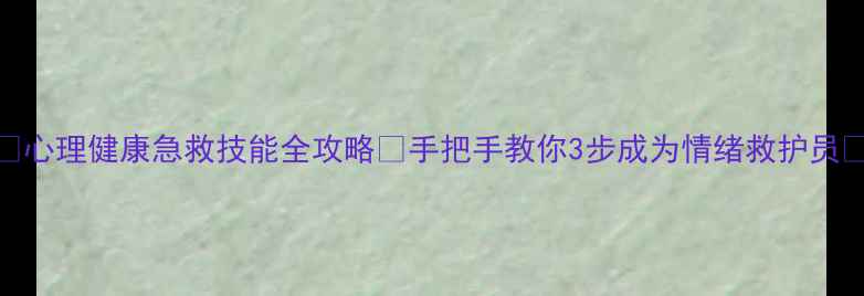图片 🌟心理健康急救技能全攻略✅手把手教你3步成为情绪救护员💡