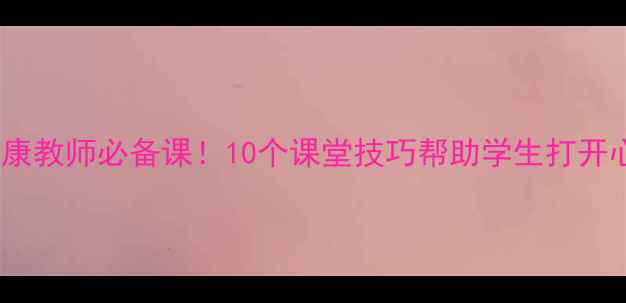 图片 🌟心理健康教师必备课！10个课堂技巧帮助学生打开心扉💡🌱2