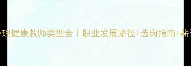 图片 🌟心理健康教师类型全｜职业发展路径+选岗指南+薪资🌟