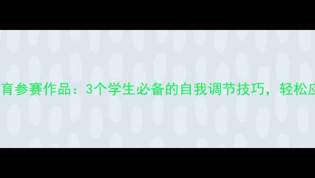 图片 🌟心理健康教育参赛作品：3个学生必备的自我调节技巧，轻松应对压力焦虑1