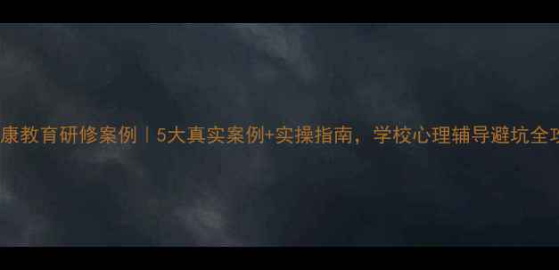 图片 🌟心理健康教育研修案例｜5大真实案例+实操指南，学校心理辅导避坑全攻略！✨1