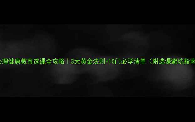图片 🌟心理健康教育选课全攻略｜3大黄金法则+10门必学清单（附选课避坑指南）1
