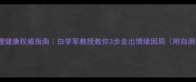 图片 🌟心理健康权威指南｜白学军教授教你3步走出情绪困局（附自测表）2