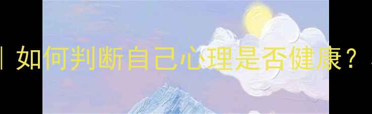 图片 🌟心理健康标准10条｜如何判断自己心理是否健康？心理调节技巧分享🌟1