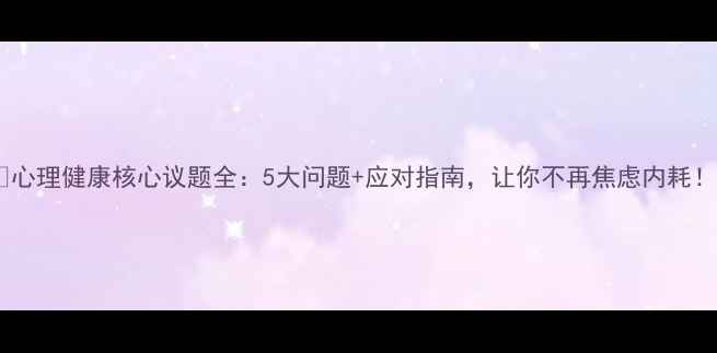 图片 🌟心理健康核心议题全：5大问题+应对指南，让你不再焦虑内耗！1