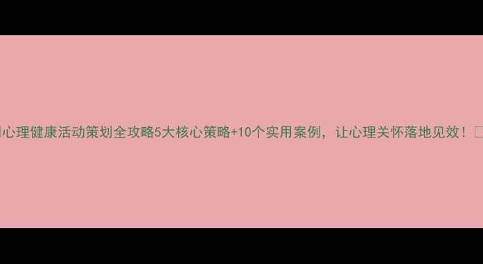 图片 🌟心理健康活动策划全攻略5大核心策略+10个实用案例，让心理关怀落地见效！💡2