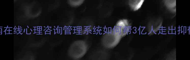 图片 🌟心理健康焦虑自救指南在线心理咨询管理系统如何帮3亿人走出抑郁情绪？附免费预约入口