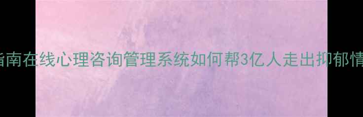 图片 🌟心理健康焦虑自救指南在线心理咨询管理系统如何帮3亿人走出抑郁情绪？附免费预约入口2