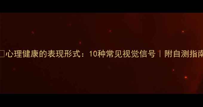 图片 🌟心理健康的表现形式：10种常见视觉信号｜附自测指南
