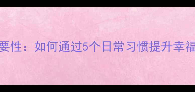 图片 🌟心理健康的重要性：如何通过5个日常习惯提升幸福感｜附自测清单