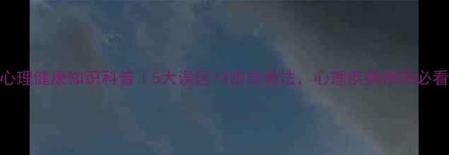 图片 🌟心理健康知识科普｜5大误区+3步自救法，心理疾病预防必看！