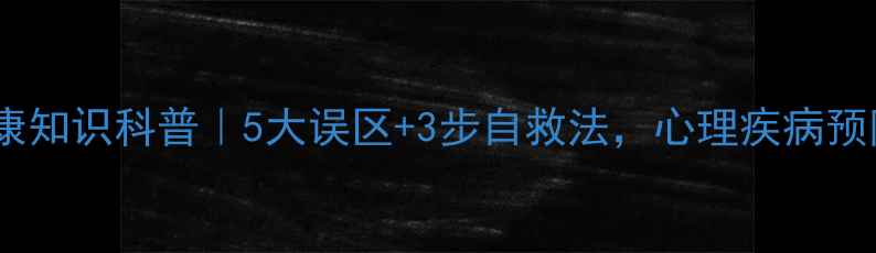 图片 🌟心理健康知识科普｜5大误区+3步自救法，心理疾病预防必看！1